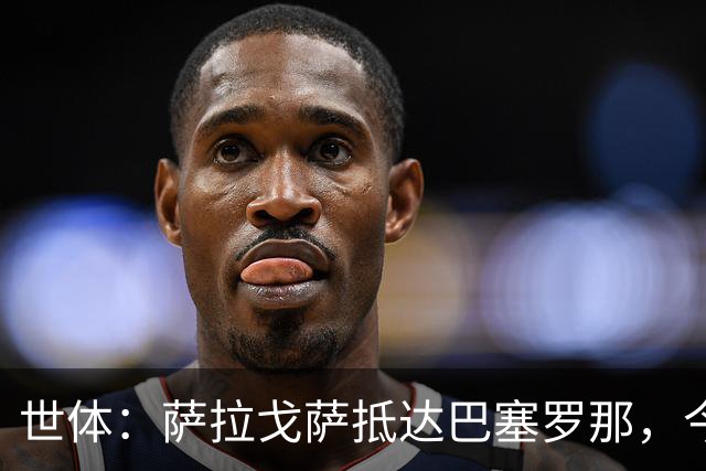 世体：萨拉戈萨抵达巴塞罗那，今天接受西班牙人体检