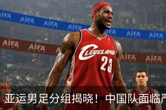 亚运男足分组揭晓！中国队面临严峻挑战，小组出线形势堪忧