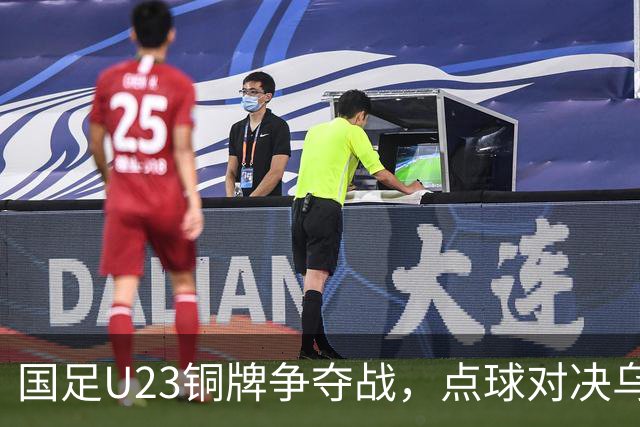 国足U23铜牌争夺战，点球对决乌兹别克，毛伟杰遗憾缺阵
