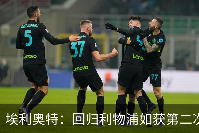 埃利奥特：回归利物浦如获第二次机会，不后悔维拉租借岁月