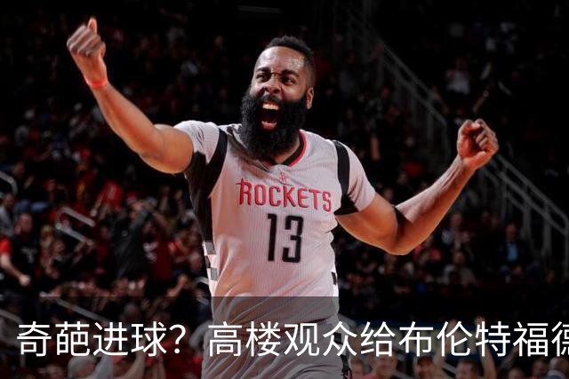 奇葩进球？高楼观众给布伦特福德的“橄榄球”惊喜