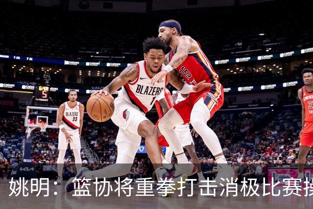 姚明：篮协将重拳打击消极比赛操纵比赛默契球
