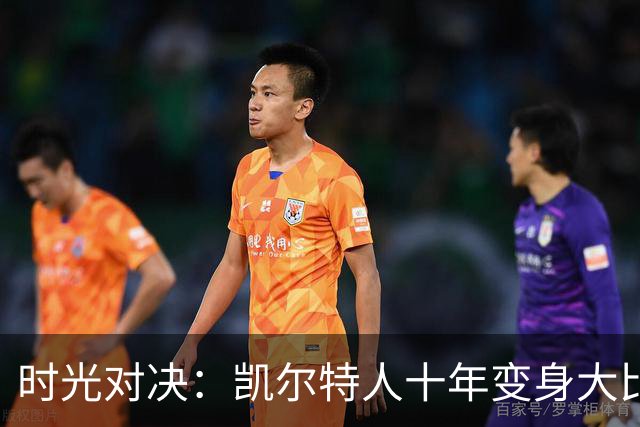 时光对决：凯尔特人十年变身大比拼！