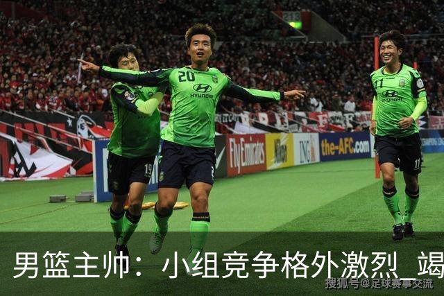 男篮主帅：小组竞争格外激烈 竭尽全力去争胜