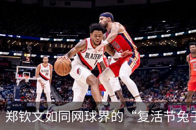 郑钦文如同网球界的“复活节兔子”，重返中网夺四强宝座！