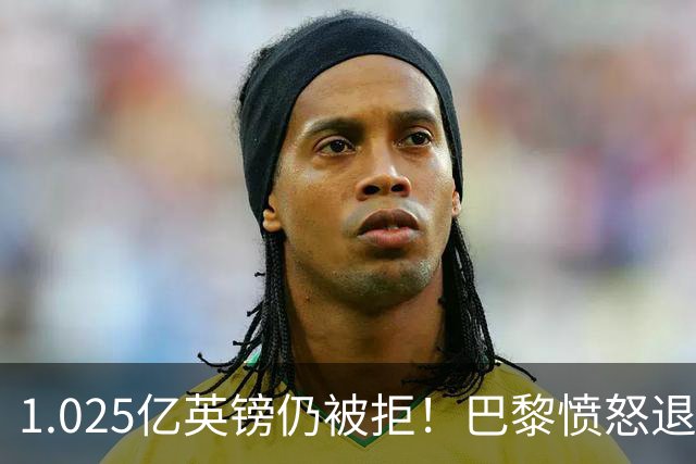 1.025亿英镑仍被拒！巴黎愤怒退出，皇马超1亿豪抢19岁天才？