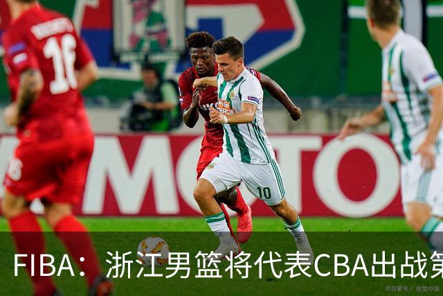 FIBA：浙江男篮将代表CBA出战第33届洲际杯