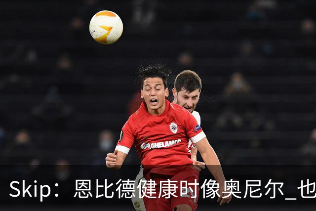 Skip：恩比德健康时像奥尼尔 也许詹姆斯能激发出最好的他